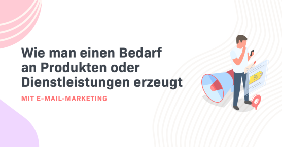 Wie man mit E-Mail-Marketing einen Bedarf an Produkten oder Dienstleistungen erzeugt